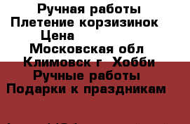 Ручная работы. Плетение корзизинок. › Цена ­ 1500-2500 - Московская обл., Климовск г. Хобби. Ручные работы » Подарки к праздникам   